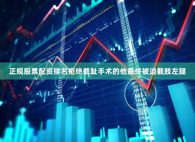 正规股票配资排名拒绝截趾手术的他最终被迫截肢左腿