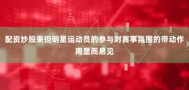 配资炒股来但明星运动员的参与对赛事氛围的带动作用显而易见