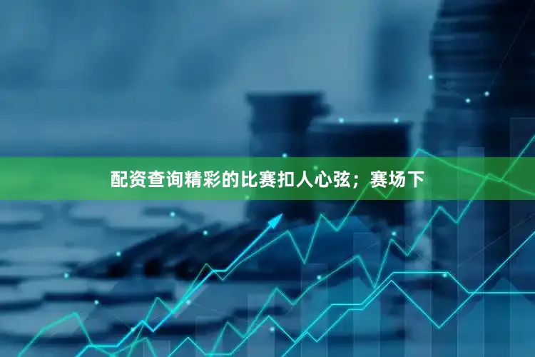 配资查询精彩的比赛扣人心弦；赛场下