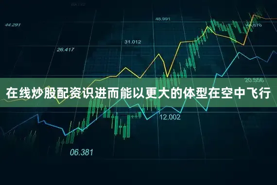 在线炒股配资识进而能以更大的体型在空中飞行