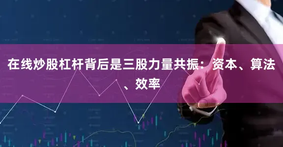 在线炒股杠杆背后是三股力量共振：资本、算法、效率