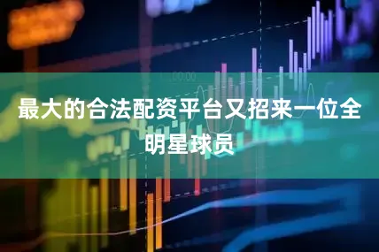 最大的合法配资平台又招来一位全明星球员