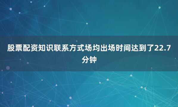 股票配资知识联系方式场均出场时间达到了22.7分钟