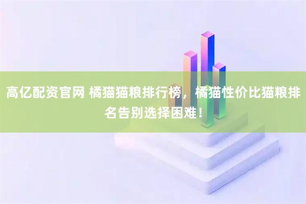 高亿配资官网 橘猫猫粮排行榜，橘猫性价比猫粮排名告别选择困难！
