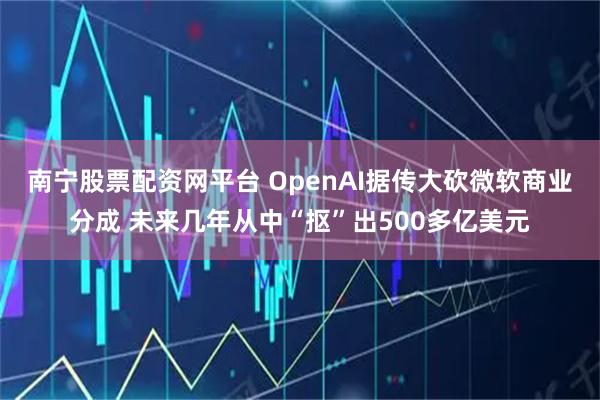 南宁股票配资网平台 OpenAI据传大砍微软商业分成 未来几年从中“抠”出500多亿美元