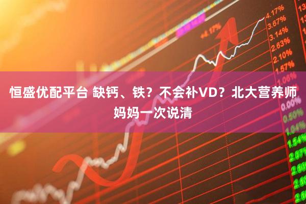 恒盛优配平台 缺钙、铁？不会补VD？北大营养师妈妈一次说清