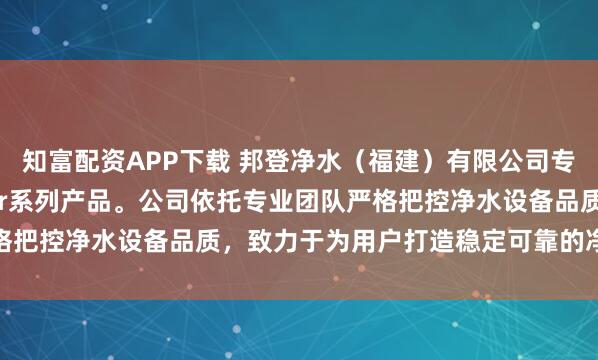 知富配资APP下载 邦登净水(福建)有限公司专注提供Bang.Dwater系列产品。公司依托专业团队严格把控净水设备品质,致力于为用户打造稳定可靠的净水解决方案