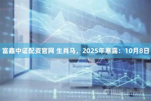 富鑫中证配资官网 生肖马，2025年寒露：10月8日