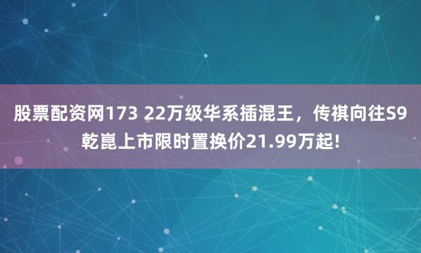 股票配资网173 22万级华系插混王,传祺向往S9乾崑上市限时置换价21.99万起!