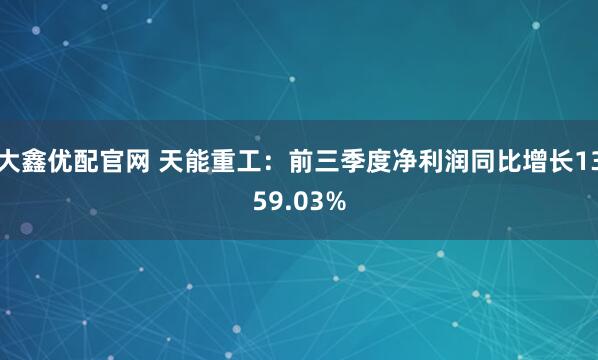 大鑫优配官网 天能重工：前三季度净利润同比增长1359.03%