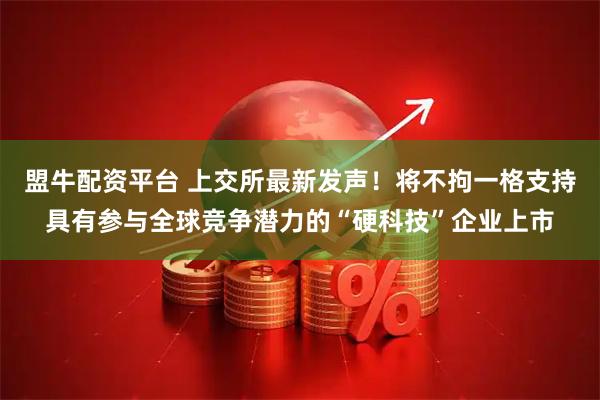 盟牛配资平台 上交所最新发声!将不拘一格支持具有参与全球竞争潜力的“硬科技”企业上市