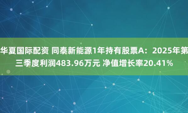 华夏国际配资 同泰新能源1年持有股票A：2025年第三季度利润483.96万元 净值增长率20.41%