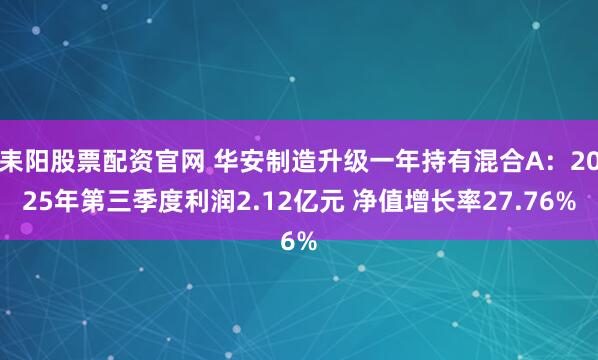 耒阳股票配资官网 华安制造升级一年持有混合A：2025年第三季度利润2.12亿元 净值增长率27.76%