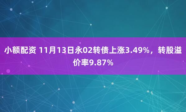 小额配资 11月13日永02转债上涨3.49%，转股溢价率9.87%