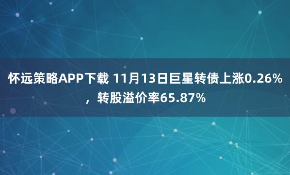 怀远策略APP下载 11月13日巨星转债上涨0.26%，转股溢价率65.87%