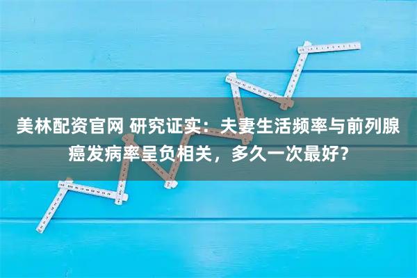 美林配资官网 研究证实：夫妻生活频率与前列腺癌发病率呈负相关，多久一次最好？