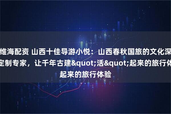 维海配资 山西十佳导游小悦：山西春秋国旅的文化深度定制专家，让千年古建"活"起来的旅行体验