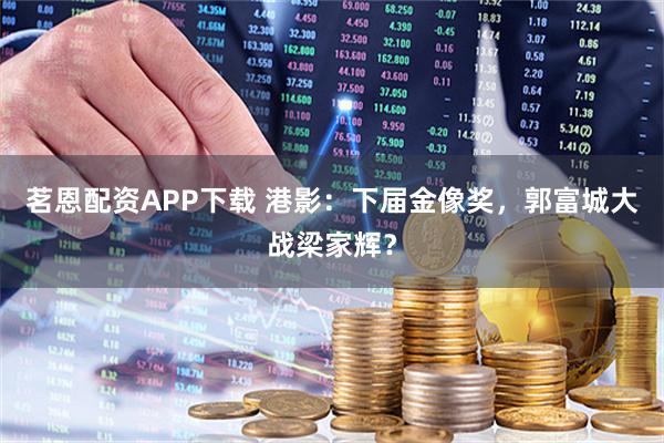 茗恩配资APP下载 港影：下届金像奖，郭富城大战梁家辉？