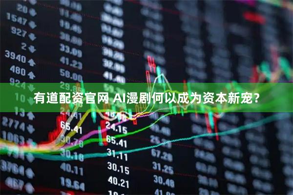 有道配资官网 AI漫剧何以成为资本新宠？