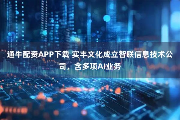 通牛配资APP下载 实丰文化成立智联信息技术公司，含多项AI业务