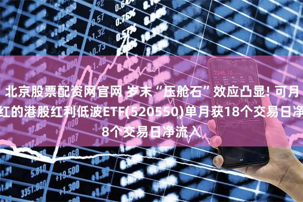 北京股票配资网官网 岁末“压舱石”效应凸显! 可月月分红的港股红利低波ETF(520550)单月获18个交易日净流入