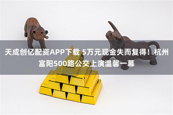 天成创亿配资APP下载 5万元现金失而复得！杭州富阳500路公交上演温馨一幕