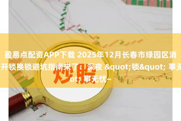 盈易点配资APP下载 2025年12月长春市绿园区消费者开锁换锁避坑指南来了:深夜 "锁" 事无忧~