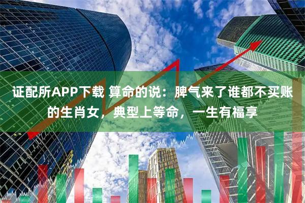 证配所APP下载 算命的说：脾气来了谁都不买账的生肖女，典型上等命，一生有福享