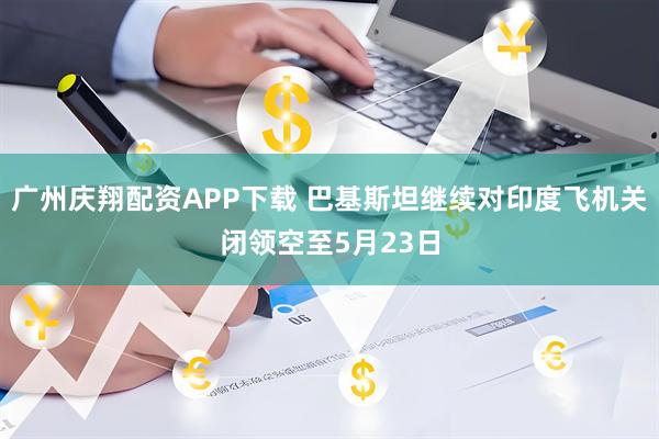 广州庆翔配资APP下载 巴基斯坦继续对印度飞机关闭领空至5月23日