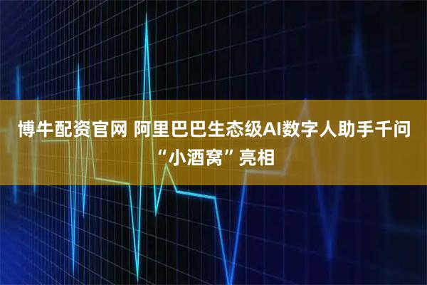 博牛配资官网 阿里巴巴生态级AI数字人助手千问“小酒窝”亮相