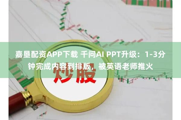 嘉垦配资APP下载 千问AI PPT升级：1-3分钟完成内容到排版，被英语老师推火