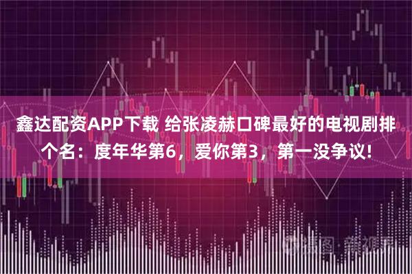 鑫达配资APP下载 给张凌赫口碑最好的电视剧排个名：度年华第6，爱你第3，第一没争议!