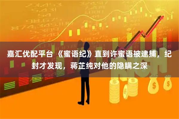 嘉汇优配平台 《蜜语纪》直到许蜜语被逮捕，纪封才发现，蒋芷纯对他的隐瞒之深