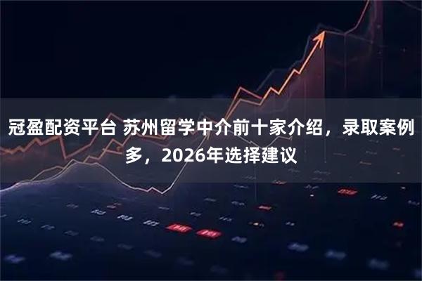 冠盈配资平台 苏州留学中介前十家介绍，录取案例多，2026年选择建议