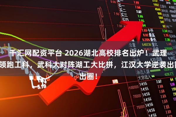 千汇网配资平台 2026湖北高校排名出炉！武理工领跑工科，武科大对阵湖工大比拼，江汉大学逆袭出圈！