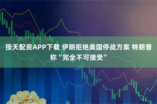 按天配资APP下载 伊朗拒绝美国停战方案 特朗普称“完全不可接受”