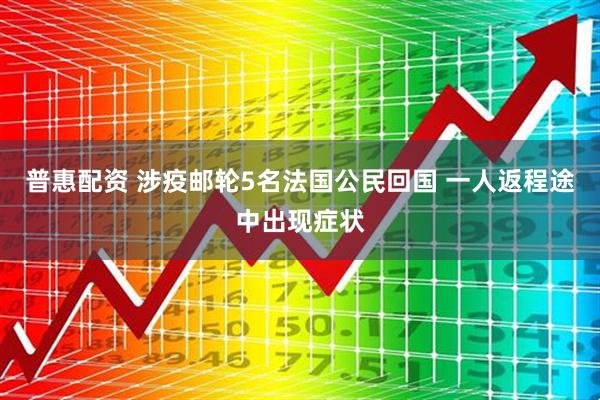 普惠配资 涉疫邮轮5名法国公民回国 一人返程途中出现症状