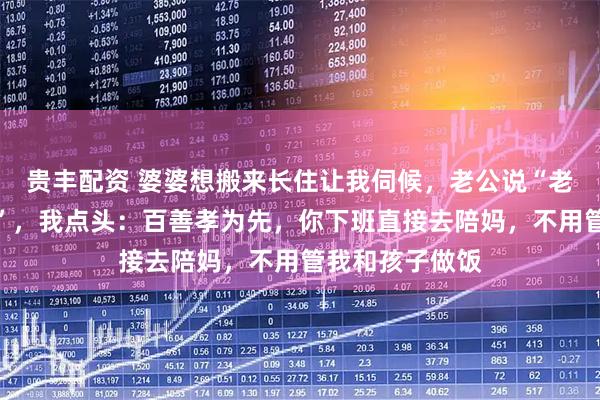 贵丰配资 婆婆想搬来长住让我伺候,老公说“老人开心最重要”,我点头:百善孝为先,你下班直接去陪妈,不用管我和孩子做饭
