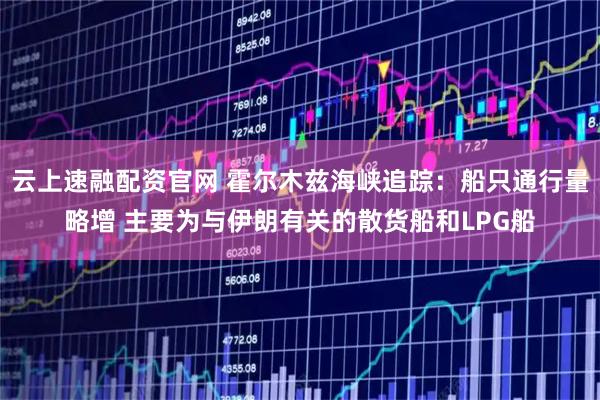 云上速融配资官网 霍尔木兹海峡追踪：船只通行量略增 主要为与伊朗有关的散货船和LPG船