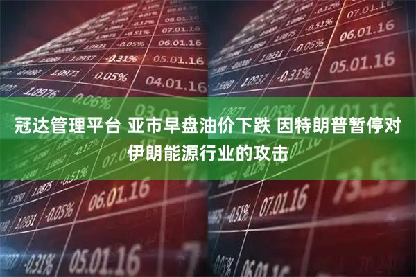 冠达管理平台 亚市早盘油价下跌 因特朗普暂停对伊朗能源行业的攻击