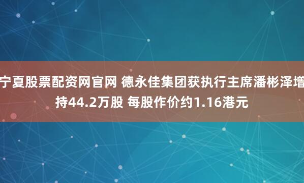 宁夏股票配资网官网 德永佳集团获执行主席潘彬泽增持44.2万股 每股作价约1.16港元