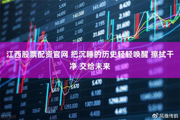 江西股票配资官网 把沉睡的历史轻轻唤醒 擦拭干净 交给未来