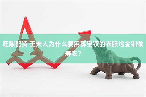 旺鼎配资 王夫人为什么要用薛宝钗的衣服给金钏做寿衣？