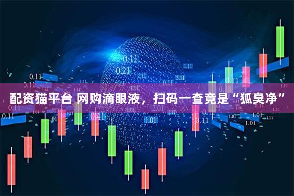 配资猫平台 网购滴眼液,扫码一查竟是“狐臭净”