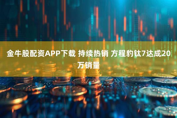 金牛股配资APP下载 持续热销 方程豹钛7达成20万销量