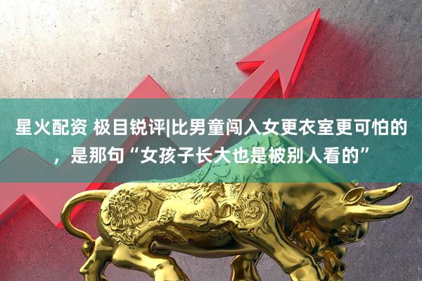 星火配资 极目锐评|比男童闯入女更衣室更可怕的，是那句“女孩子长大也是被别人看的”